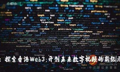 : 探索香港Web3：开创未来数字视频的新纪元