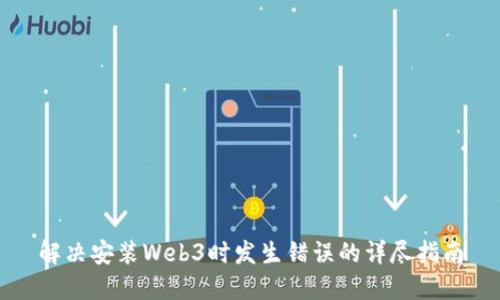 解决安装Web3时发生错误的详尽指南