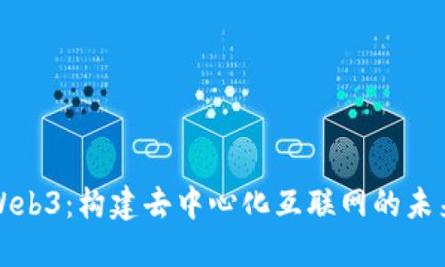 Web3：构建去中心化互联网的未来