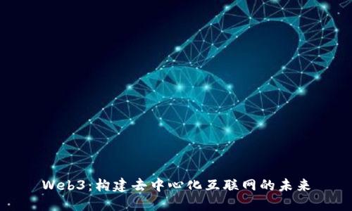 Web3：构建去中心化互联网的未来