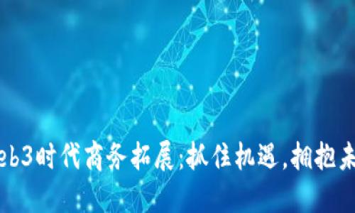 Web3时代商务拓展：抓住机遇，拥抱未来