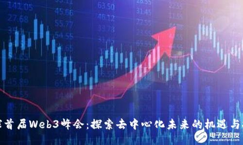 全球首届Web3峰会：探索去中心化未来的机遇与挑战