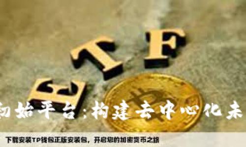探索Web3初始平台：构建去中心化未来的第一步
