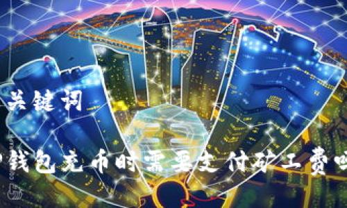 及关键词

TP钱包充币时需要支付矿工费吗？
