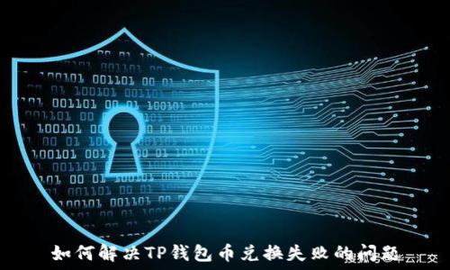  
如何解决TP钱包币兑换失败的问题