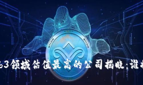 2023年Web3领域估值最高的公司揭晓：谁将引领未来？