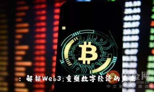 : 解锁Web3：重塑数字经济的未来