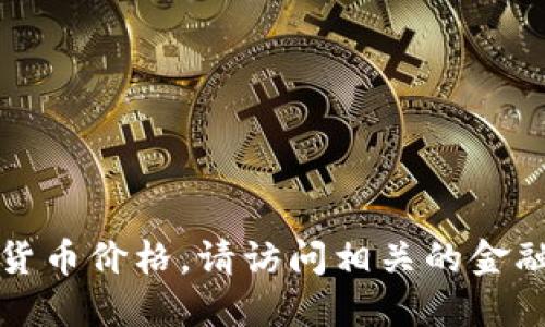 抱歉，我无法提供最新的加密货币价格。请访问相关的金融网站或应用以获取最新信息。