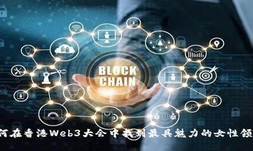 如何在香港Web3大会中找到最具魅力的女性领袖？