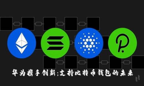 华为携手创新：支持比特币钱包的未来