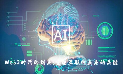 Web3时代的到来：重塑互联网未来的关键