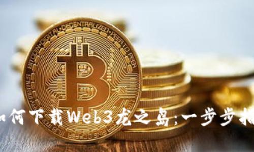 :如何下载Web3龙之岛：一步步指南