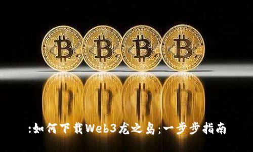 :如何下载Web3龙之岛：一步步指南