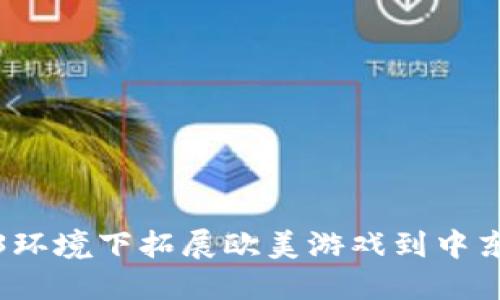 如何在Web3环境下拓展欧美游戏到中东市场的策略