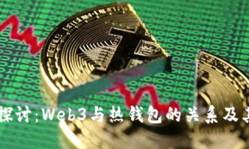 深入探讨：Web3与热钱包的关系及其应用