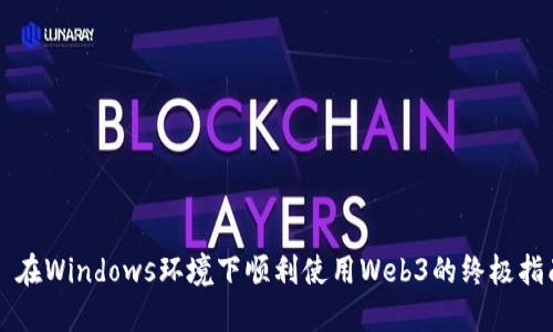   在Windows环境下顺利使用Web3的终极指南