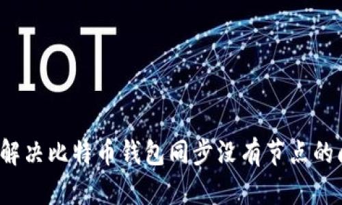 如何解决比特币钱包同步没有节点的问题？