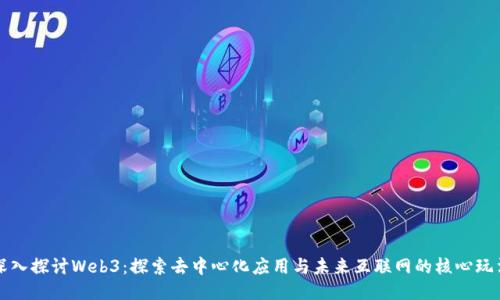 深入探讨Web3：探索去中心化应用与未来互联网的核心玩法
