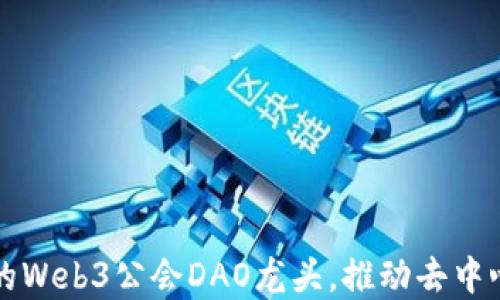 
如何选择合适的Web3公会DAO龙头，推动去中心化发展的未来