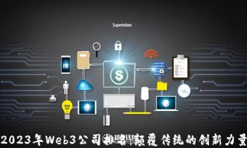 
2023年Web3公司排名：颠覆传统的创新力量