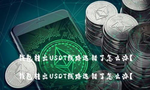 钱包转出USDT线路选错了怎么办？

钱包转出USDT线路选错了怎么办？