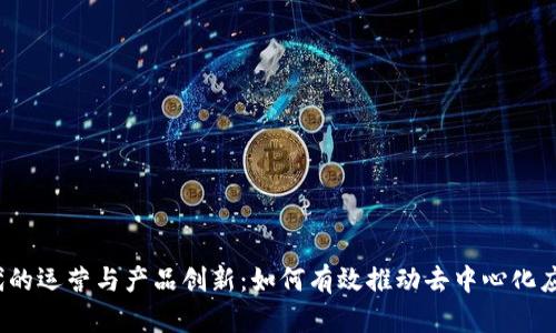 Web3时代的运营与产品创新：如何有效推动去中心化应用的发展