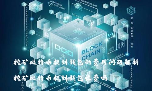挖矿比特币提到钱包的费用问题解析

挖矿比特币提到钱包收费吗