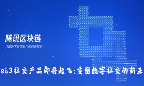 Web3社交产品即将起飞：重塑数字社交的新未来