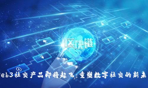 Web3社交产品即将起飞：重塑数字社交的新未来