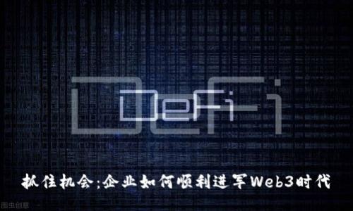 抓住机会：企业如何顺利进军Web3时代