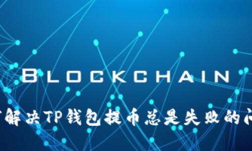 如何解决TP钱包提币总是失败的问题？