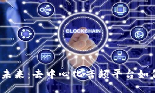 探索Web3音频的未来：去中心化音频平台如何改变创作者生态